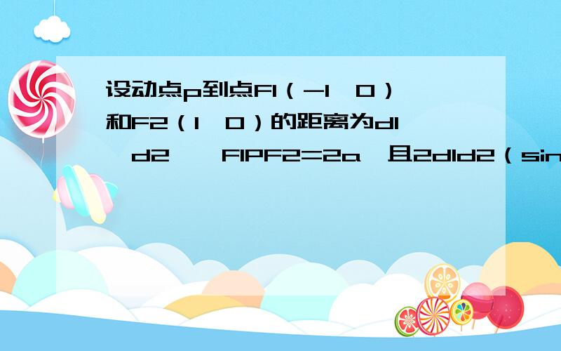 设动点p到点F1（-1,0）和F2（1,0）的距离为d1,d2,∠F1PF2=2a,且2d1d2（sina^2）=1（1）求证：/d1-d2/=根号2；（2）求动点p的轨迹方程.）