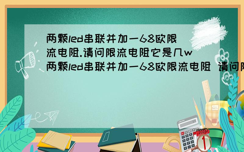 两颗led串联并加一68欧限流电阻.请问限流电阻它是几w两颗led串联并加一68欧限流电阻 请问限流电阻它是几w7.4v输入.二个led串联并加一棵68Ω电阻 问限流电阻是几w〔led总数量是122棵〕 LED是高