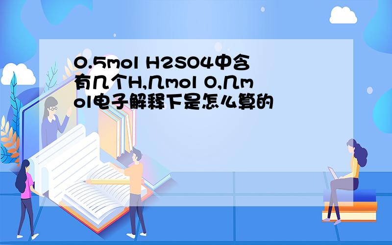 0.5mol H2SO4中含有几个H,几mol O,几mol电子解释下是怎么算的