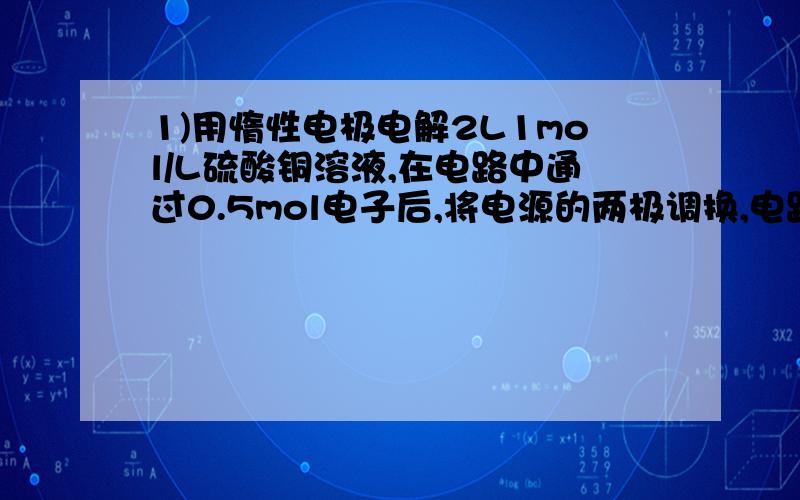 1)用惰性电极电解2L1mol/L硫酸铜溶液,在电路中通过0.5mol电子后,将电源的两极调换,电路中又通过1mol电