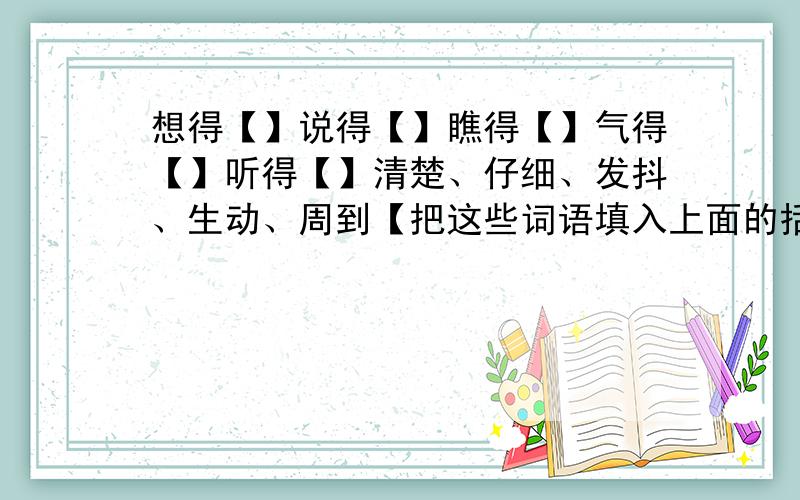 想得【】说得【】瞧得【】气得【】听得【】清楚、仔细、发抖、生动、周到【把这些词语填入上面的括号里】