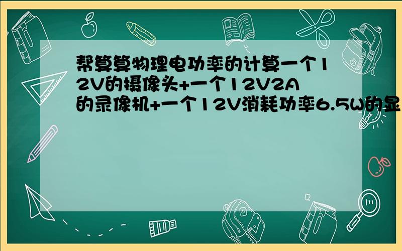 帮算算物理电功率的计算一个12V的摄像头+一个12V2A的录像机+一个12V消耗功率6.5W的显示器 用一个12V 650A的电源带的话,这一套设备能工作多长时间?摄像头电源功耗：12V2A；高手可以的话 请写出