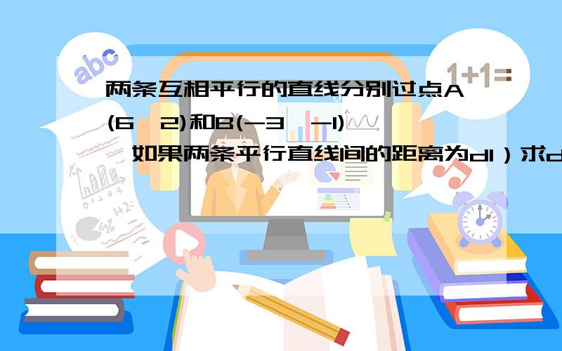 两条互相平行的直线分别过点A(6,2)和B(-3,-1),如果两条平行直线间的距离为d1）求d的取值范围；（2）求当d取最大值时两直线的方程.