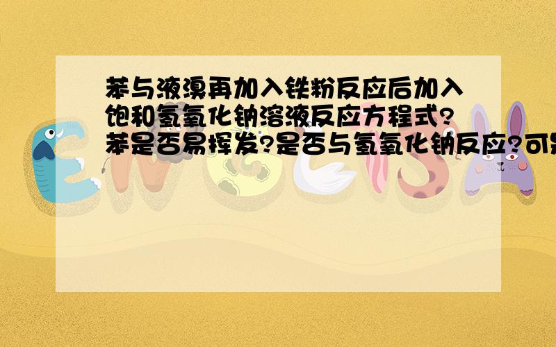 苯与液溴再加入铁粉反应后加入饱和氢氧化钠溶液反应方程式?苯是否易挥发?是否与氢氧化钠反应?可是人家题上就是这么问的,你给我来个不反应