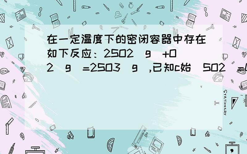 在一定温度下的密闭容器中存在如下反应：2SO2(g)+O2(g)=2SO3(g),已知c始（SO2）=0.4mol/L,c始（O2）=1mol/L,经测定该反应在该温度下的平衡常数K=19.试判断：达到平衡状态时,SO2的转化率是多少?为什么