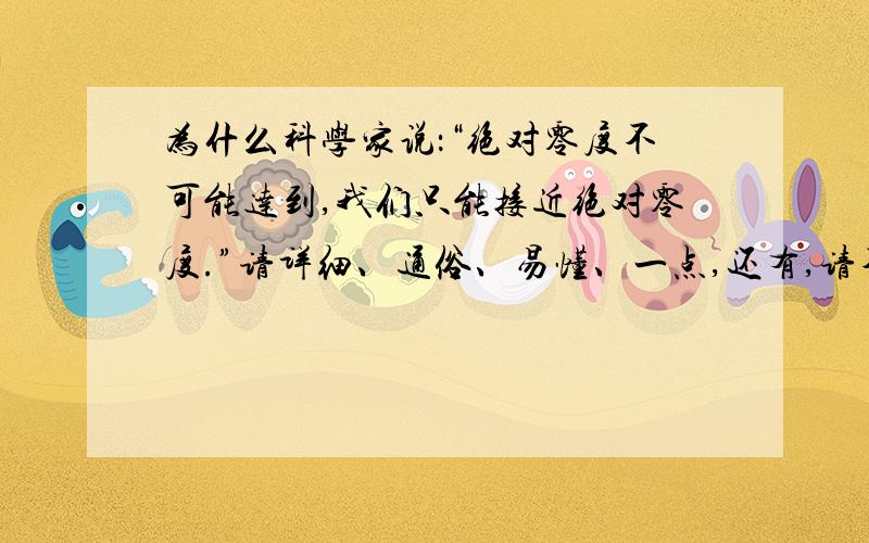 为什么科学家说：“绝对零度不可能达到,我们只能接近绝对零度.”请详细、通俗、易懂、一点,还有,请不要出现难懂的科学名词.