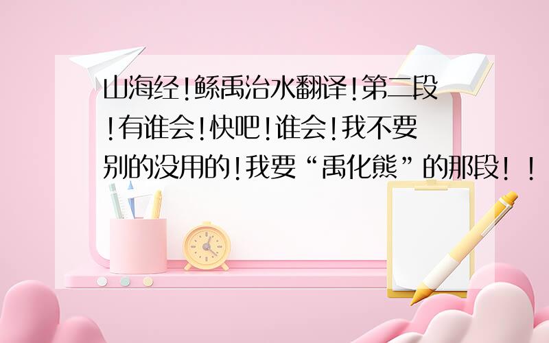 山海经!鲧禹治水翻译!第二段!有谁会!快吧!谁会!我不要别的没用的!我要“禹化熊”的那段！！