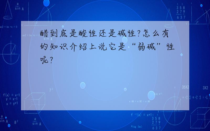 醋到底是酸性还是碱性?怎么有的知识介绍上说它是“弱碱”性呢?