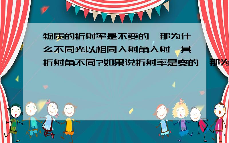 物质的折射率是不变的,那为什么不同光以相同入射角入射,其折射角不同?如果说折射率是变的,那为什么很多物质的折射率又是固定的?