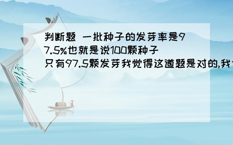 判断题 一批种子的发芽率是97.5%也就是说100颗种子只有97.5颗发芽我觉得这道题是对的,我也知道没有97.5颗种子,但是如果发芽率是98%或别的整数,这道题就是对的吧,那别的整数就对,97.5为什么