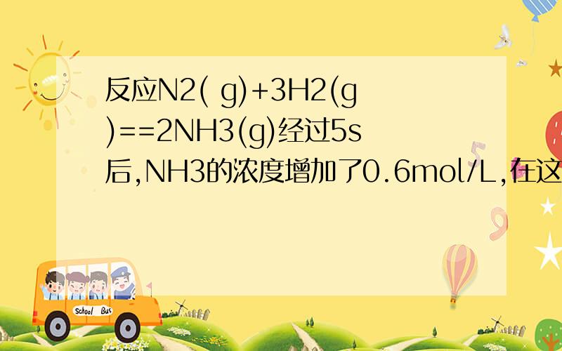 反应N2( g)+3H2(g)==2NH3(g)经过5s后,NH3的浓度增加了0.6mol/L,在这段时间内用N2表示的反应速率为 （ ）mol▪L^-1▪s^-1