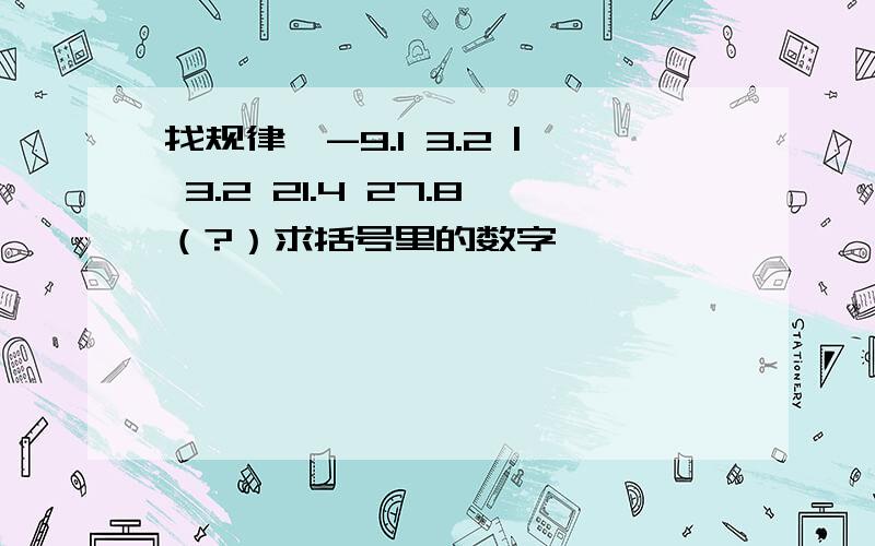 找规律,-9.1 3.2 | 3.2 21.4 27.8（?）求括号里的数字,