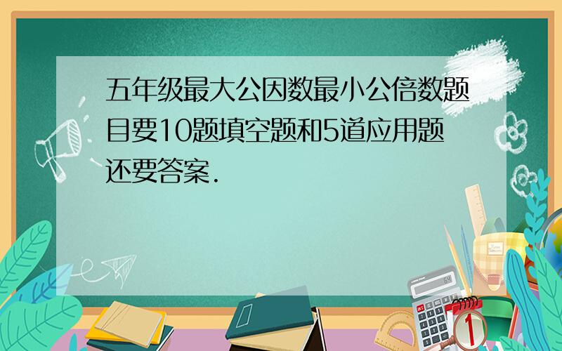 五年级最大公因数最小公倍数题目要10题填空题和5道应用题还要答案.