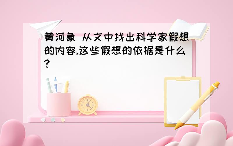 黄河象 从文中找出科学家假想的内容,这些假想的依据是什么?