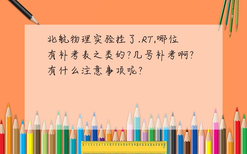 北航物理实验挂了.RT,哪位有补考表之类的?几号补考啊?有什么注意事项呢?