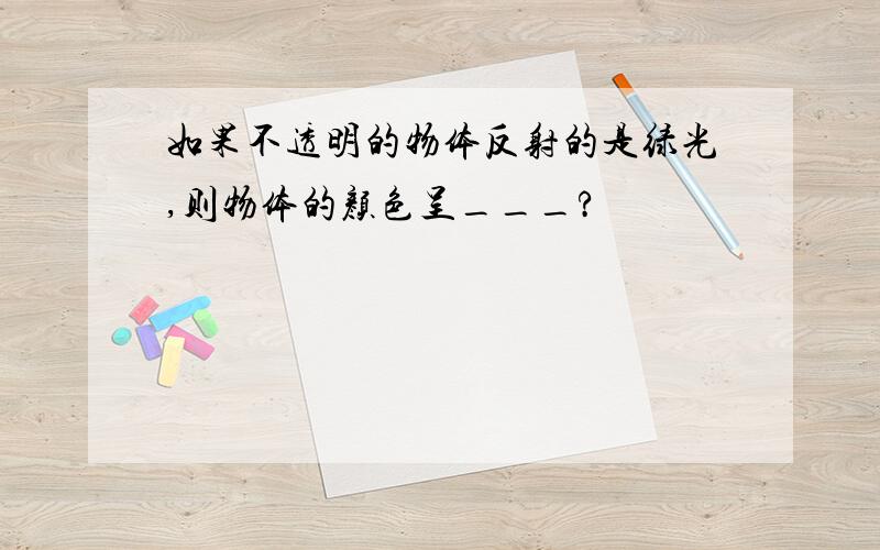 如果不透明的物体反射的是绿光,则物体的颜色呈___?