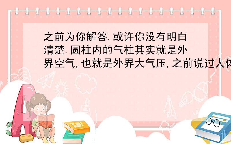 之前为你解答,或许你没有明白清楚.圆柱内的气柱其实就是外界空气,也就是外界大气压,之前说过人体血压高于外界大气压,这就是为什么要把药瓶放在高处的原因了,利用水的重力势能