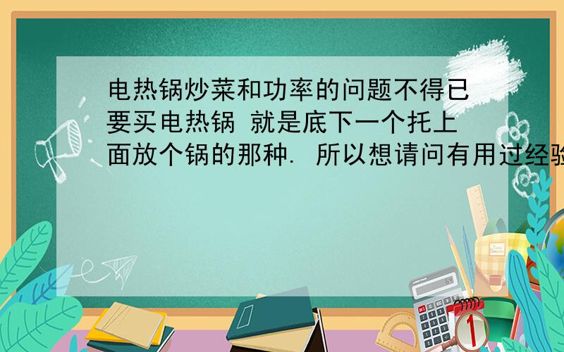 电热锅炒菜和功率的问题不得已要买电热锅 就是底下一个托上面放个锅的那种. 所以想请问有用过经验的大家,这种锅要买多大功率的就足够炒菜了?我希望省电一点.但是小功率用来煲汤会不