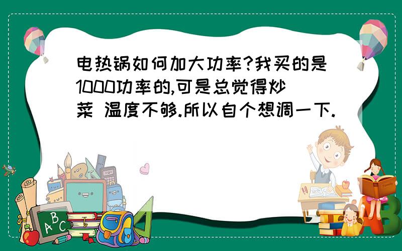 电热锅如何加大功率?我买的是1000功率的,可是总觉得炒菜 温度不够.所以自个想调一下.