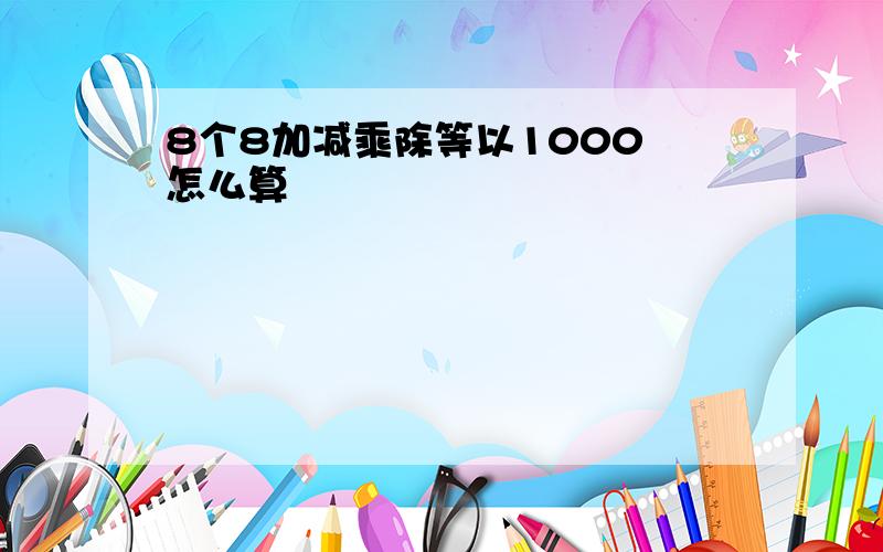 8个8加减乘除等以1000 怎么算