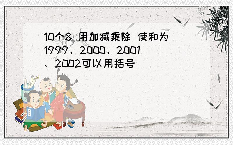 10个8 用加减乘除 使和为1999、2000、2001、2002可以用括号