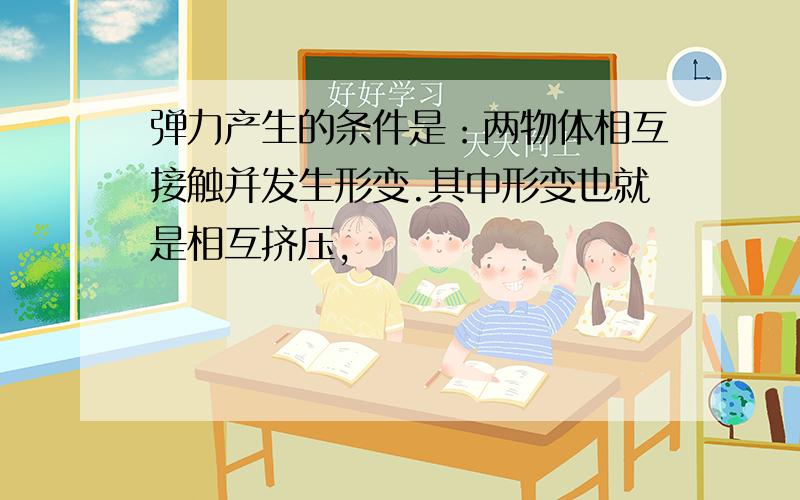 弹力产生的条件是：两物体相互接触并发生形变.其中形变也就是相互挤压,