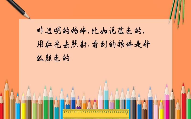 非透明的物体,比如说蓝色的,用红光去照射,看到的物体是什么颜色的