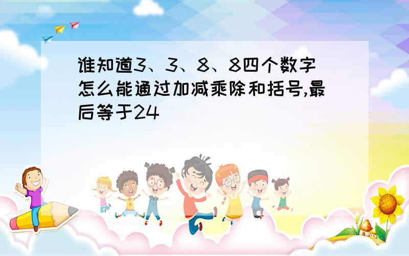 谁知道3、3、8、8四个数字怎么能通过加减乘除和括号,最后等于24