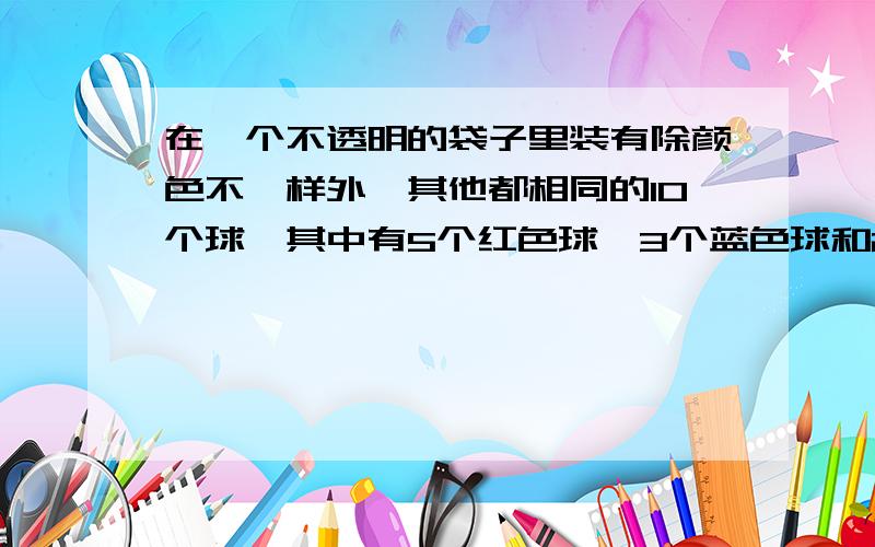 在一个不透明的袋子里装有除颜色不一样外,其他都相同的10个球,其中有5个红色球,3个蓝色球和2个白色球.问：从中取出两个球正好占了两种颜色的可能性是几分之几?