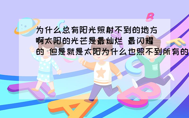 为什么总有阳光照射不到的地方啊太阳的光芒是最灿烂 最闪耀的 但是就是太阳为什么也照不到所有的大地 这个世界为什么有这样多的黑暗