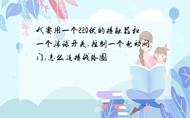 我要用一个220伏的接触器和一个浮球开关,控制一个电动阀门,怎么连接线路图