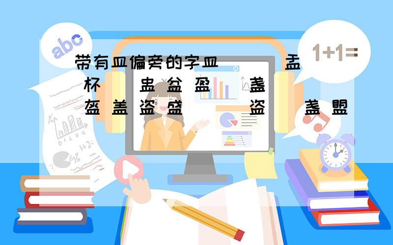 带有皿偏旁的字皿 盀 盁 盂 杯 盄 盅 盆 盈 盇 盏 盔 盖 盗 盛 盙 盚 盗 盝 盏 盟盢 盠 尽 监 盘盥 盦 卢 盨 盩 荡 簋 盫 盬 簠 盭 盉 益 盋 盌 盍 盎 盐 监 盓 盕 盘 盒