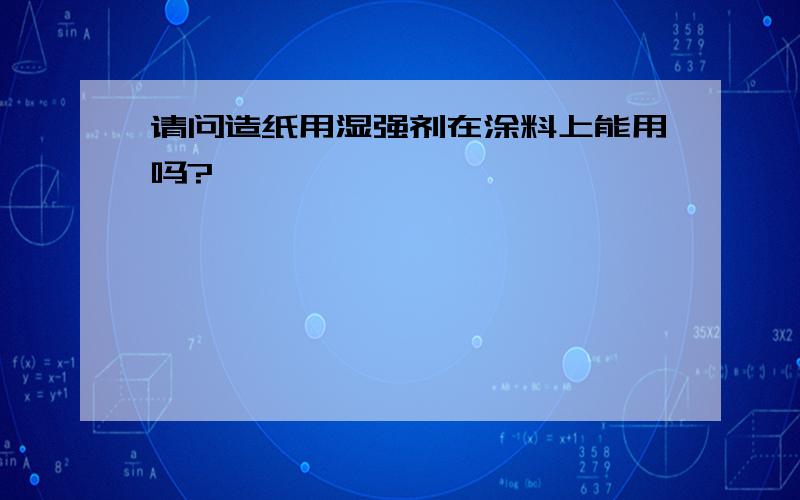 请问造纸用湿强剂在涂料上能用吗?