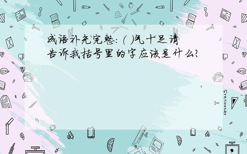 成语补充完整：（ ）气十足请告诉我括号里的字应该是什么?