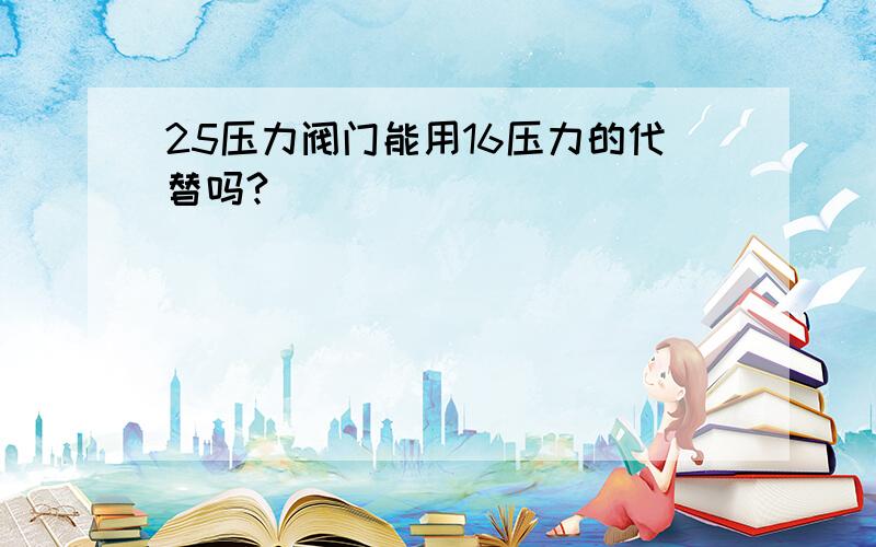 25压力阀门能用16压力的代替吗?