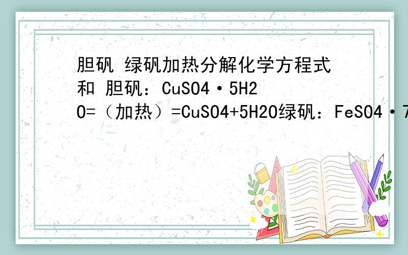 胆矾 绿矾加热分解化学方程式和 胆矾：CuSO4·5H2O=（加热）=CuSO4+5H2O绿矾：FeSO4·7H2O =（加热）=FeSO4+7H2O 绝对不一样