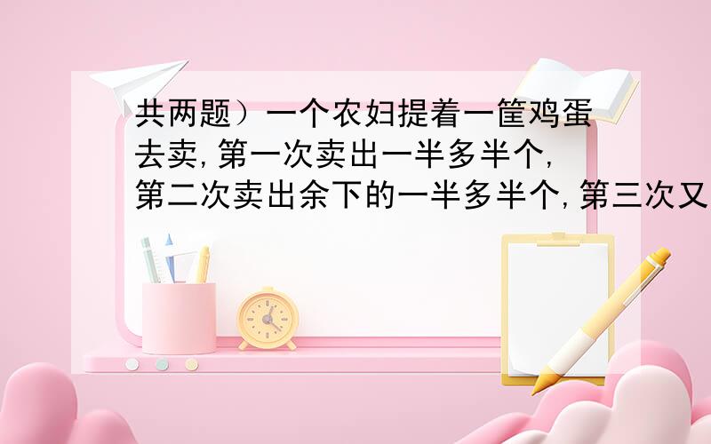 共两题）一个农妇提着一筐鸡蛋去卖,第一次卖出一半多半个,第二次卖出余下的一半多半个,第三次又卖出余下的一半多半个,最后筐内还剩下一个鸡蛋.筐里原来有多少个鸡蛋?【先画线段图,再