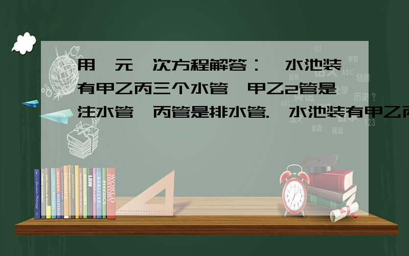 用一元一次方程解答：一水池装有甲乙丙三个水管,甲乙2管是注水管,丙管是排水管.一水池装有甲乙丙3个水管,甲乙2管是注水管,丙管是排水管,单独开甲管需6小时注满池水,单独开乙需8小时注