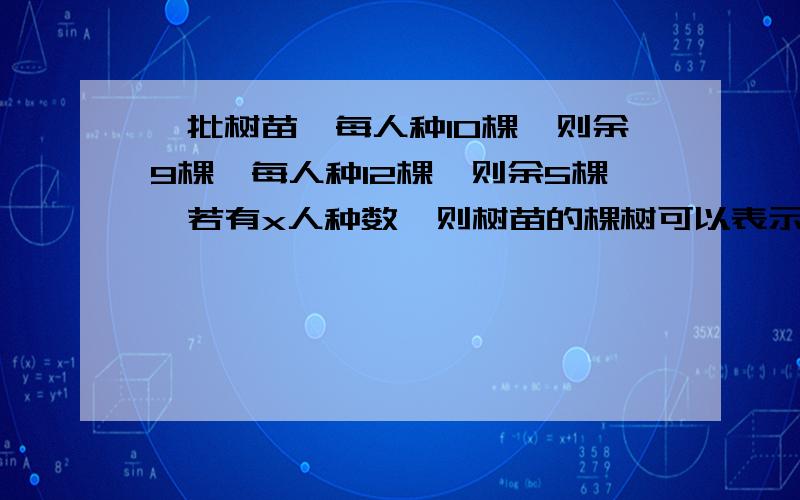 一批树苗,每人种10棵,则余9棵,每人种12棵,则余5棵,若有x人种数,则树苗的棵树可以表示为（ ）或（）