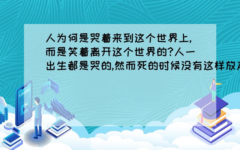 人为何是哭着来到这个世界上,而是笑着离开这个世界的?人一出生都是哭的,然而死的时候没有这样放声大哭的.