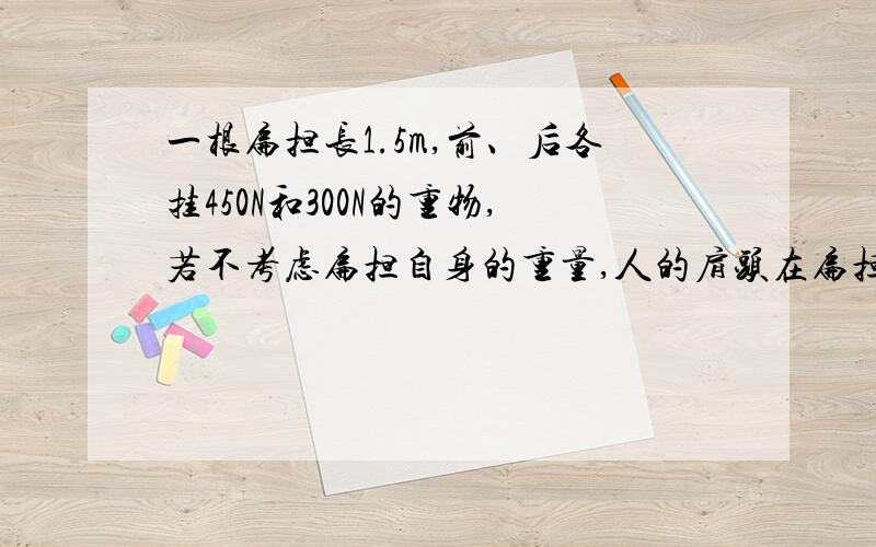 一根扁担长1.5m,前、后各挂450N和300N的重物,若不考虑扁担自身的重量,人的肩头在扁担的什么位置才平衡