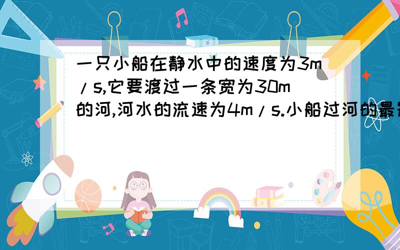 一只小船在静水中的速度为3m/s,它要渡过一条宽为30m的河,河水的流速为4m/s.小船过河的最短时间是多少?