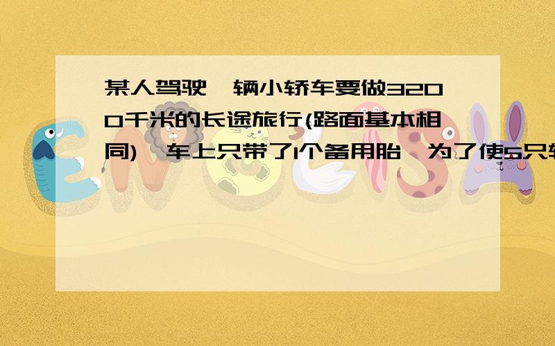 某人驾驶一辆小轿车要做3200千米的长途旅行(路面基本相同),车上只带了1个备用胎,为了使5只轮胎磨损程度相同,司机有规律地把5只轮胎轮换使用,到达终点时每只轮胎行了多少千米?