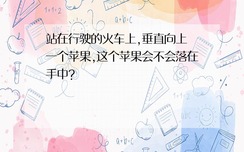 站在行驶的火车上,垂直向上礽一个苹果,这个苹果会不会落在手中?