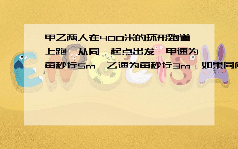 甲乙两人在400米的环形跑道上跑,从同一起点出发,甲速为每秒行5m,乙速为每秒行3m,如果同向而行,两人多相遇?如果同向而行,经过多少小时两人相距20千米?