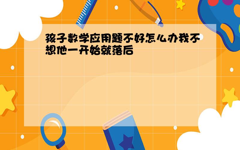 孩子数学应用题不好怎么办我不想他一开始就落后