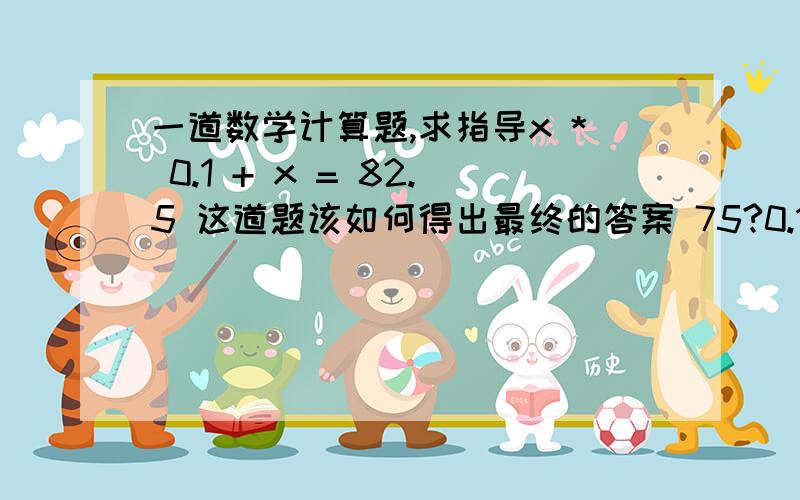 一道数学计算题,求指导x * 0.1 + x = 82.5 这道题该如何得出最终的答案 75?0.1x = 82.5-x.到了这一步不会换算了.