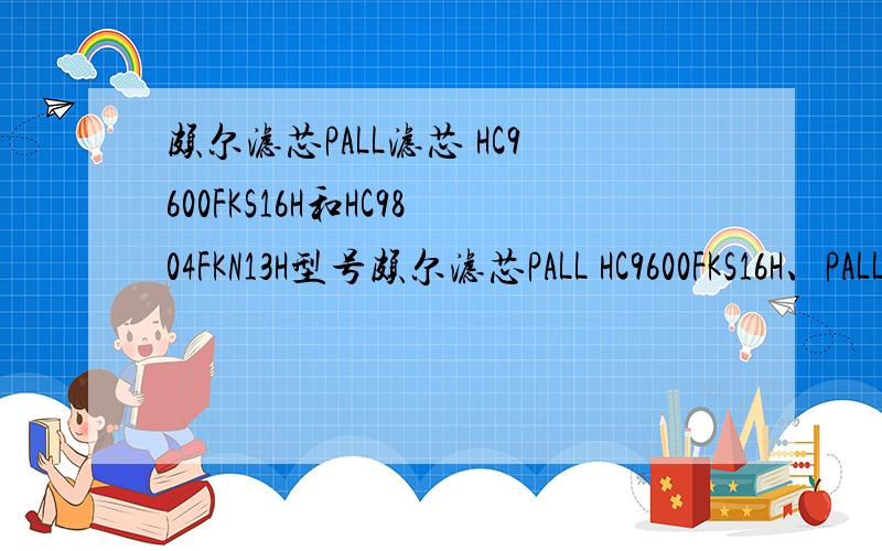 颇尔滤芯PALL滤芯 HC9600FKS16H和HC9804FKN13H型号颇尔滤芯PALL HC9600FKS16H、PALL滤芯HC9804FKN13H、PALL滤芯HC9604FKN8H、PALL滤芯HC9601FDT8H、PALL滤芯HC8314FKS39H这几个型号的颇尔滤芯谁有图纸,帮下忙,