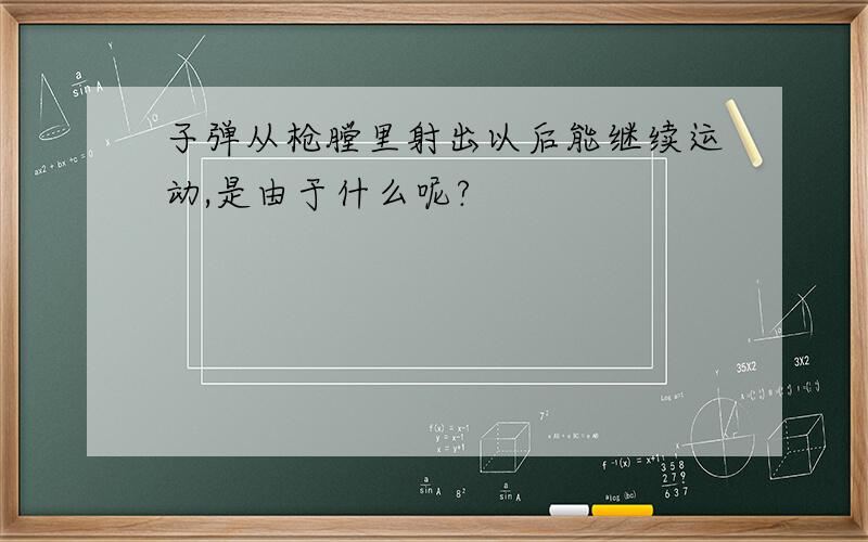 子弹从枪膛里射出以后能继续运动,是由于什么呢?