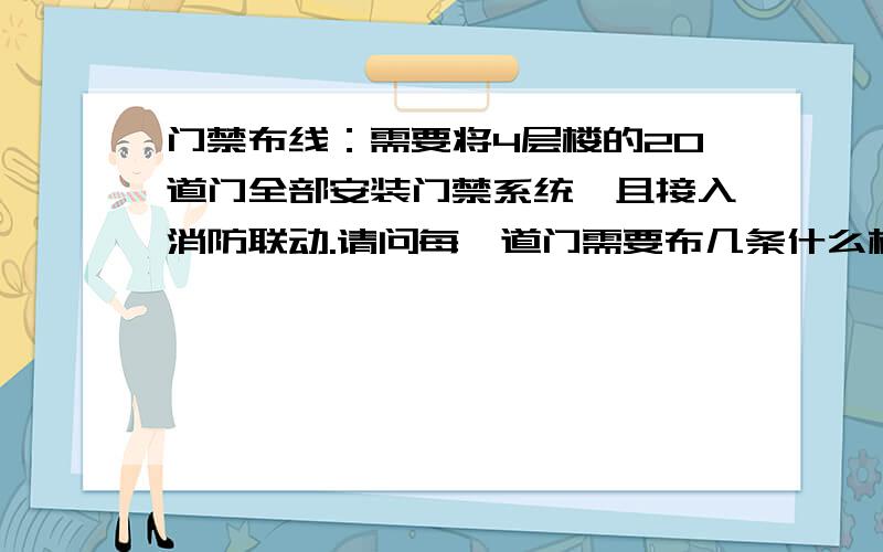 门禁布线：需要将4层楼的20道门全部安装门禁系统,且接入消防联动.请问每一道门需要布几条什么样的控制线我主要想知道每道门从门禁控制器出来有几条线（如RVV2*.75 等）,每条线的具体接